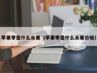 苹果枣是什么水果（苹果枣是什么水果价格）