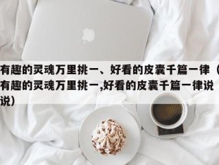 有趣的灵魂万里挑一、好看的皮囊千篇一律（有趣的灵魂万里挑一,好看的皮囊千篇一律说说）