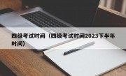 四级考试时间（四级考试时间2023下半年时间）