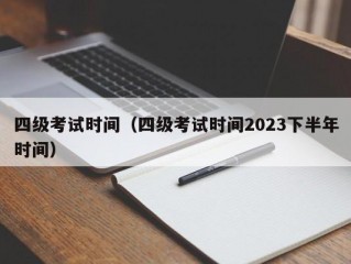 四级考试时间（四级考试时间2023下半年时间）