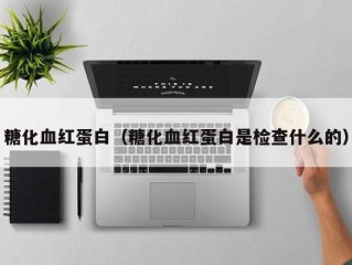 糖化血红蛋白（糖化血红蛋白是检查什么的）