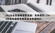 742分女生报师专教育局：竞争激烈（742分女生报师专教育局竞争激烈2）