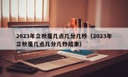 2023年立秋是几点几分几秒（2023年立秋是几点几分几秒结束）