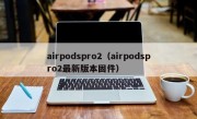 airpodspro2（airpodspro2最新版本固件）