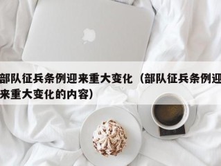 部队征兵条例迎来重大变化（部队征兵条例迎来重大变化的内容）