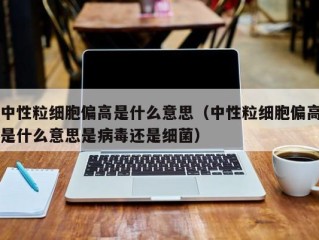 中性粒细胞偏高是什么意思（中性粒细胞偏高是什么意思是病毒还是细菌）