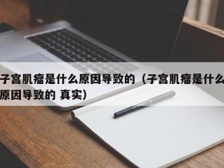 子宫肌瘤是什么原因导致的（子宫肌瘤是什么原因导致的 真实）