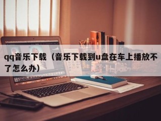 qq音乐下载（音乐下载到u盘在车上播放不了怎么办）