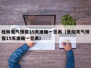 桂林天气预报15天准确一览表（贵阳天气预报15天准确一览表）