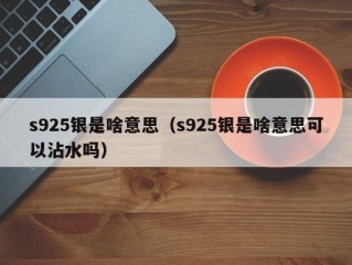 s925银是啥意思（s925银是啥意思可以沾水吗）