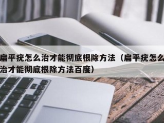 扁平疣怎么治才能彻底根除方法（扁平疣怎么治才能彻底根除方法百度）