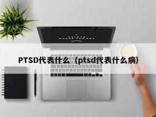 PTSD代表什么（ptsd代表什么病）