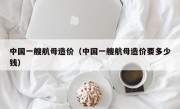 中国一艘航母造价（中国一艘航母造价要多少钱）