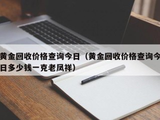 黄金回收价格查询今日（黄金回收价格查询今日多少钱一克老凤祥）