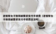 老板帮女子换钱被要求支付手续费（老板帮女子换钱被要求支付手续费违法吗）