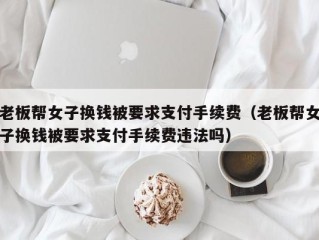 老板帮女子换钱被要求支付手续费（老板帮女子换钱被要求支付手续费违法吗）