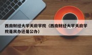 西南财经大学天府学院（西南财经大学天府学院是民办还是公办）