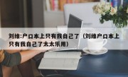 刘维:户口本上只有我自己了（刘维户口本上只有我自己了太太乐用）