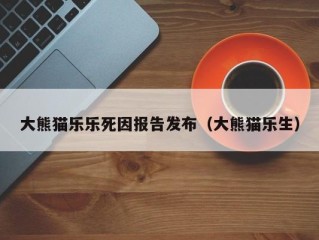 大熊猫乐乐死因报告发布（大熊猫乐生）