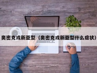 奥密克戎新亚型（奥密克戎新亚型什么症状）