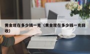 黄金现在多少钱一克（黄金现在多少钱一克回收）