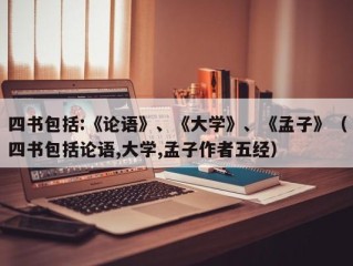 四书包括:《论语》、《大学》、《孟子》（四书包括论语,大学,孟子作者五经）