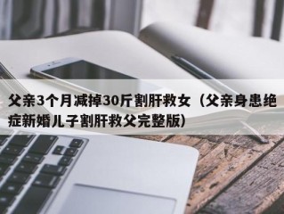 父亲3个月减掉30斤割肝救女（父亲身患绝症新婚儿子割肝救父完整版）