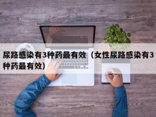 尿路感染有3种药最有效（女性尿路感染有3种药最有效）