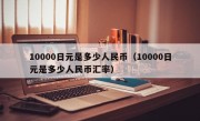 10000日元是多少人民币（10000日元是多少人民币汇率）