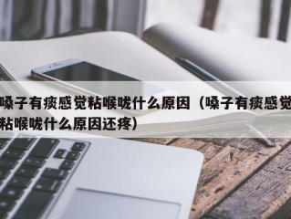 嗓子有痰感觉粘喉咙什么原因（嗓子有痰感觉粘喉咙什么原因还疼）