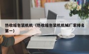 热收缩包装机机（热收缩包装机机械厂家排名第一）