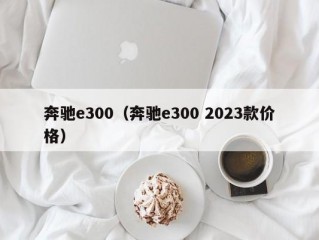 奔驰e300（奔驰e300 2023款价格）