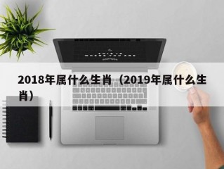 2018年属什么生肖（2019年属什么生肖）