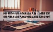 沙棘原浆的功效与作用适合人群（沙棘原浆的功效与作用适合人群沙棘原浆能提高免疫力吗）