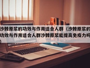 沙棘原浆的功效与作用适合人群（沙棘原浆的功效与作用适合人群沙棘原浆能提高免疫力吗）