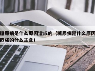 糖尿病是什么原因造成的（糖尿病是什么原因造成的什么主食）