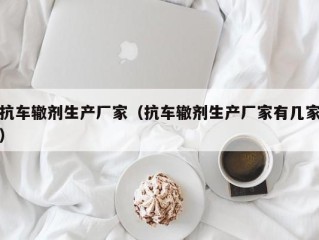 抗车辙剂生产厂家（抗车辙剂生产厂家有几家）