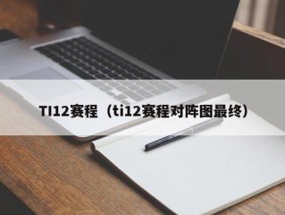 TI12赛程（ti12赛程对阵图最终）