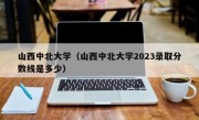 山西中北大学（山西中北大学2023录取分数线是多少）