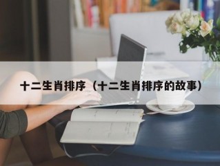 十二生肖排序（十二生肖排序的故事）