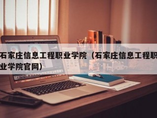 石家庄信息工程职业学院（石家庄信息工程职业学院官网）