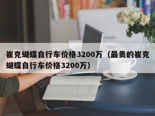 崔克蝴蝶自行车价格3200万（最贵的崔克蝴蝶自行车价格3200万）