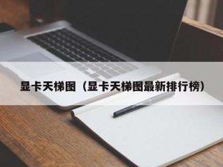 显卡天梯图（显卡天梯图最新排行榜）