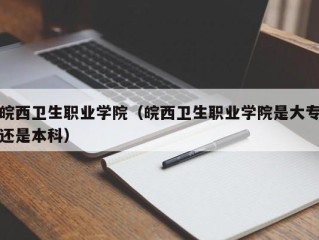 皖西卫生职业学院（皖西卫生职业学院是大专还是本科）