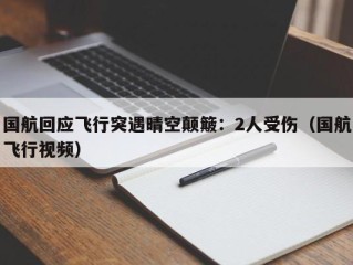 国航回应飞行突遇晴空颠簸：2人受伤（国航飞行视频）