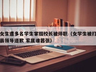 女生遭多名学生掌掴校长被停职（女学生被打县领导道歉 家属谁嚣张）