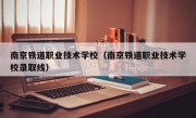 南京铁道职业技术学校（南京铁道职业技术学校录取线）