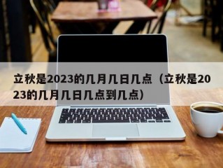 立秋是2023的几月几日几点（立秋是2023的几月几日几点到几点）