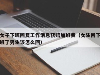 女子下班回复工作消息获赔加班费（女生回下班了男生该怎么回）