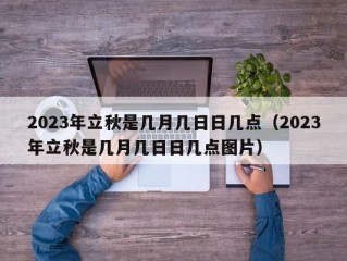 2023年立秋是几月几日日几点（2023年立秋是几月几日日几点图片）